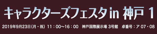 キャラクターズフェスタ in 神戸 1　2019年9月23日（月・祝）11:00〜16:00　神戸国際展示場 3号館　卓番号：ア 07・08