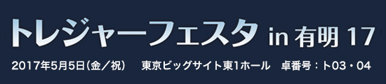 トレジャーフェスタin有明17　2017年5月5日（金／祝）　東京ビッグサイト東1ホール　卓番号：ト03・04