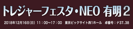 トレジャーフェスタ・NEO 2　有明1　2018年12月16日（日）11:00〜17:00　東京ビッグサイト西1ホール　卓番号：ナ37、38