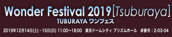 Wonder Festival 2019 ［Tsuburaya］ 2019年12月14日(土)・15日(日)　11:00〜18:00　東京ドームシティ プリズムホール　卓番号：2-03-04